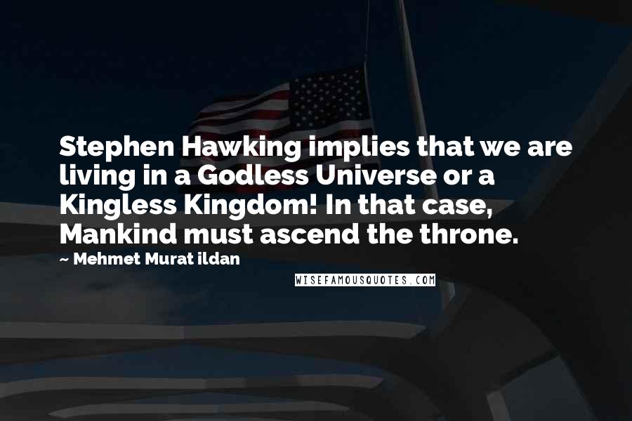 Mehmet Murat Ildan Quotes: Stephen Hawking implies that we are living in a Godless Universe or a Kingless Kingdom! In that case, Mankind must ascend the throne.