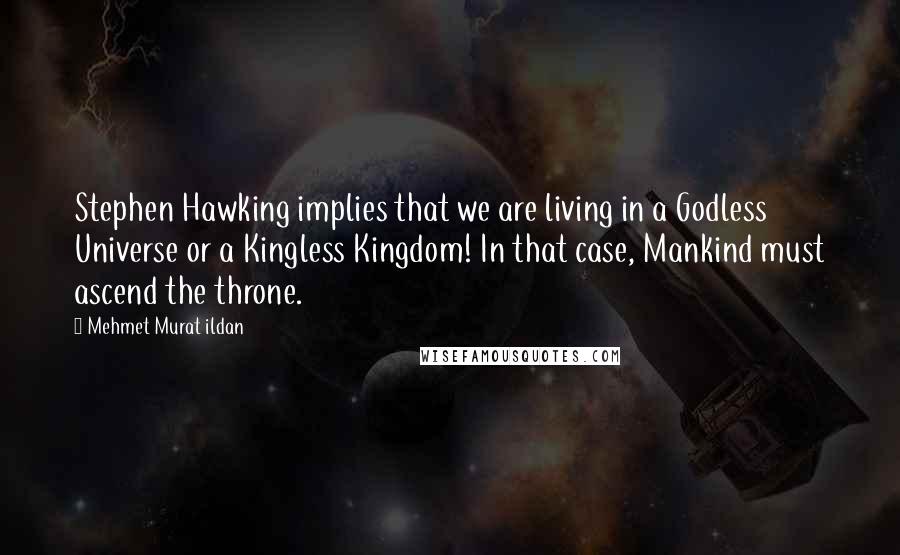 Mehmet Murat Ildan Quotes: Stephen Hawking implies that we are living in a Godless Universe or a Kingless Kingdom! In that case, Mankind must ascend the throne.