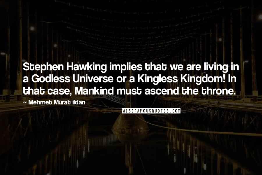 Mehmet Murat Ildan Quotes: Stephen Hawking implies that we are living in a Godless Universe or a Kingless Kingdom! In that case, Mankind must ascend the throne.