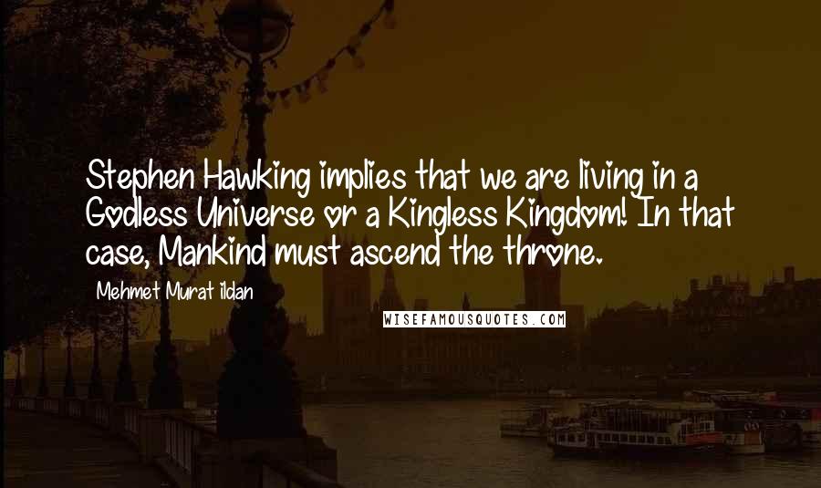 Mehmet Murat Ildan Quotes: Stephen Hawking implies that we are living in a Godless Universe or a Kingless Kingdom! In that case, Mankind must ascend the throne.