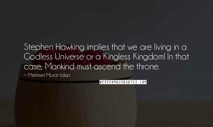Mehmet Murat Ildan Quotes: Stephen Hawking implies that we are living in a Godless Universe or a Kingless Kingdom! In that case, Mankind must ascend the throne.