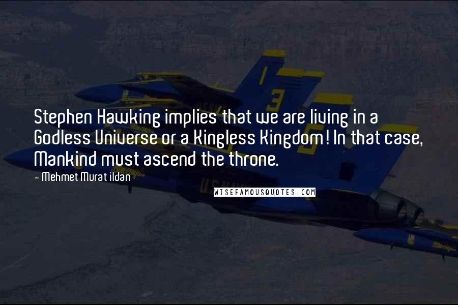 Mehmet Murat Ildan Quotes: Stephen Hawking implies that we are living in a Godless Universe or a Kingless Kingdom! In that case, Mankind must ascend the throne.