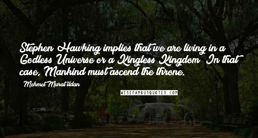 Mehmet Murat Ildan Quotes: Stephen Hawking implies that we are living in a Godless Universe or a Kingless Kingdom! In that case, Mankind must ascend the throne.