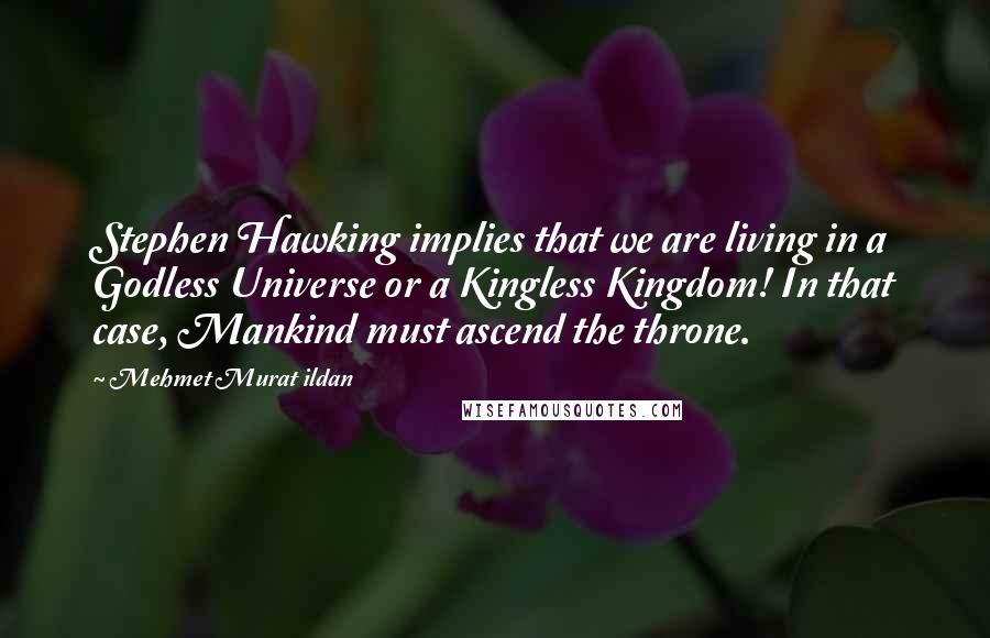 Mehmet Murat Ildan Quotes: Stephen Hawking implies that we are living in a Godless Universe or a Kingless Kingdom! In that case, Mankind must ascend the throne.