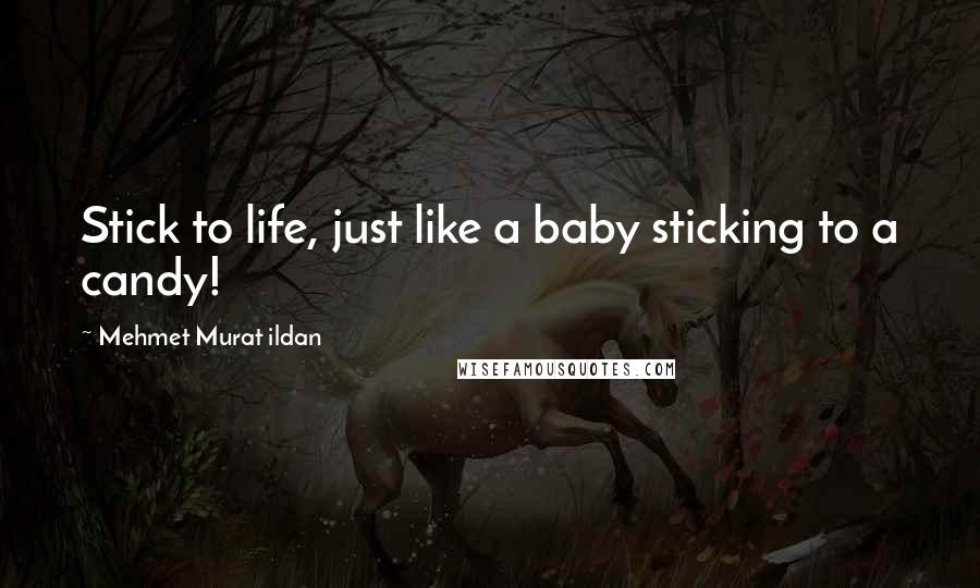 Mehmet Murat Ildan Quotes: Stick to life, just like a baby sticking to a candy!