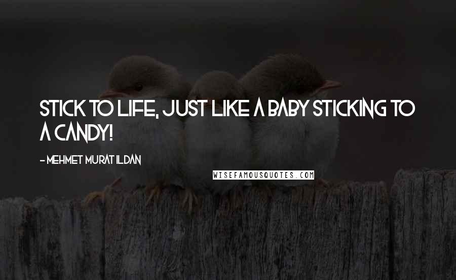 Mehmet Murat Ildan Quotes: Stick to life, just like a baby sticking to a candy!