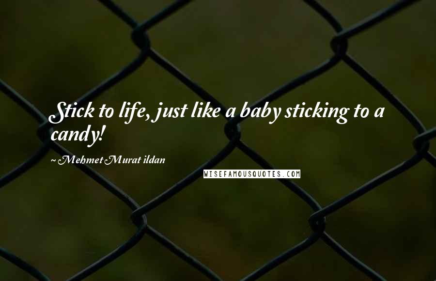 Mehmet Murat Ildan Quotes: Stick to life, just like a baby sticking to a candy!