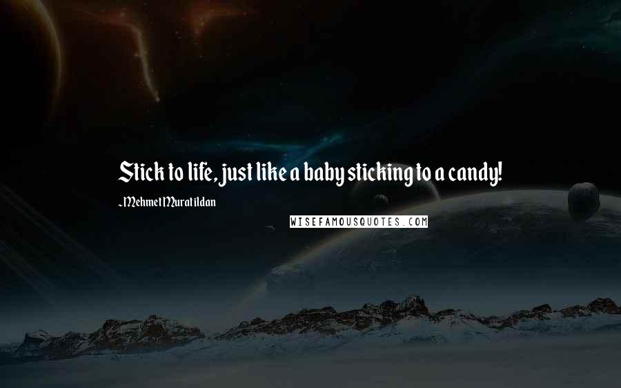 Mehmet Murat Ildan Quotes: Stick to life, just like a baby sticking to a candy!