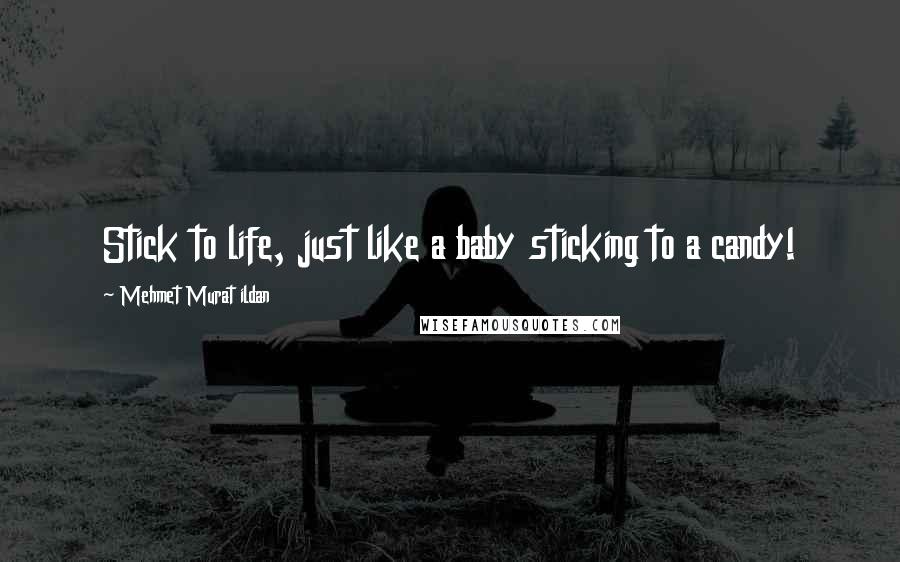 Mehmet Murat Ildan Quotes: Stick to life, just like a baby sticking to a candy!