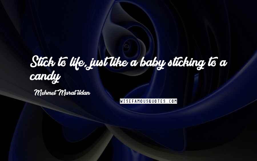 Mehmet Murat Ildan Quotes: Stick to life, just like a baby sticking to a candy!