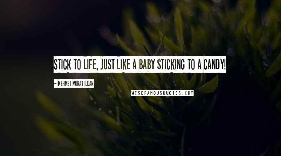 Mehmet Murat Ildan Quotes: Stick to life, just like a baby sticking to a candy!