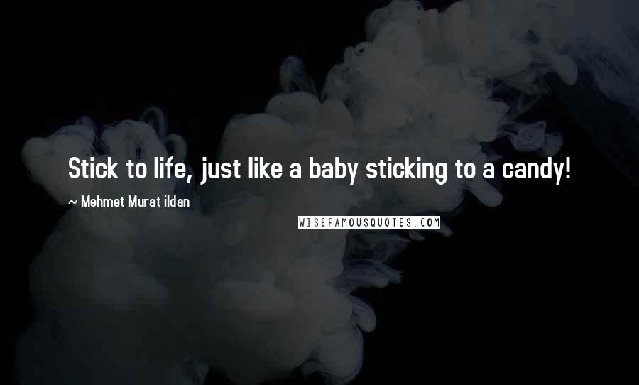 Mehmet Murat Ildan Quotes: Stick to life, just like a baby sticking to a candy!