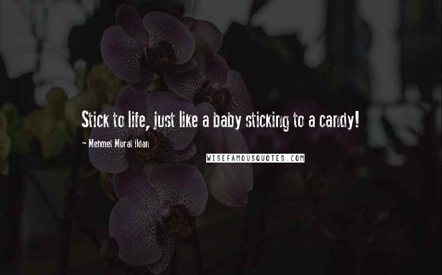 Mehmet Murat Ildan Quotes: Stick to life, just like a baby sticking to a candy!