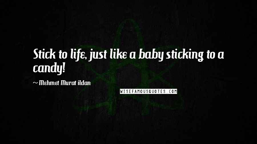 Mehmet Murat Ildan Quotes: Stick to life, just like a baby sticking to a candy!