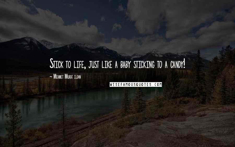 Mehmet Murat Ildan Quotes: Stick to life, just like a baby sticking to a candy!