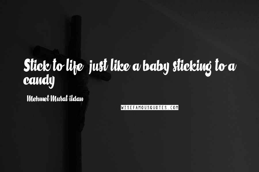 Mehmet Murat Ildan Quotes: Stick to life, just like a baby sticking to a candy!