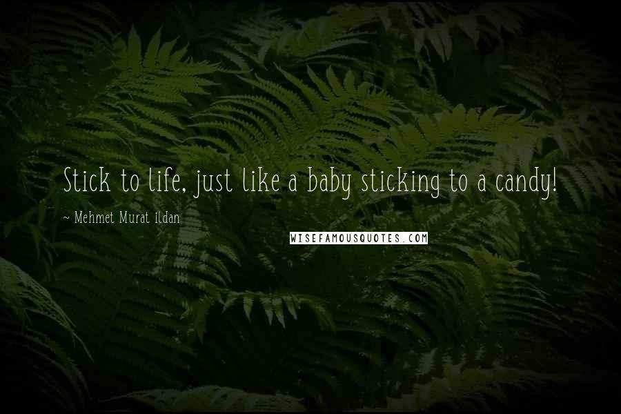 Mehmet Murat Ildan Quotes: Stick to life, just like a baby sticking to a candy!