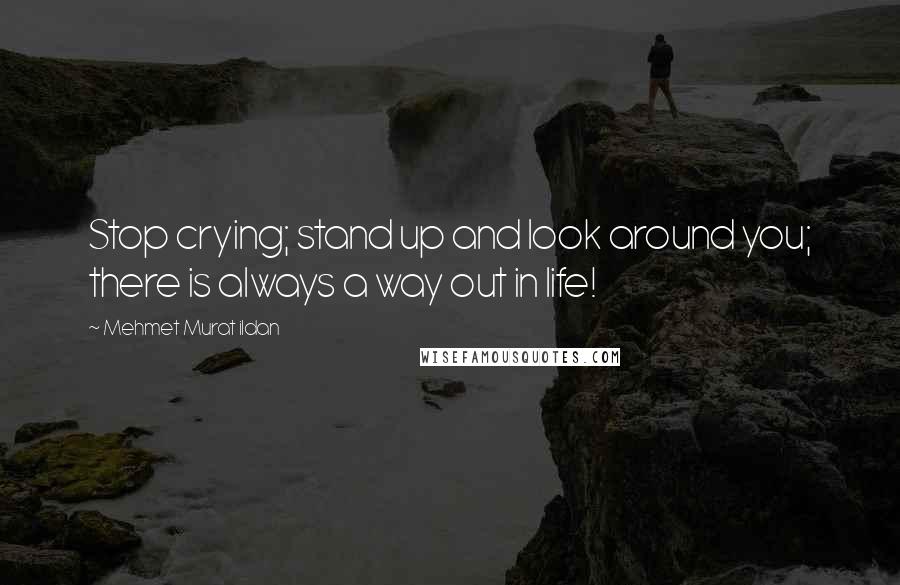 Mehmet Murat Ildan Quotes: Stop crying; stand up and look around you; there is always a way out in life!