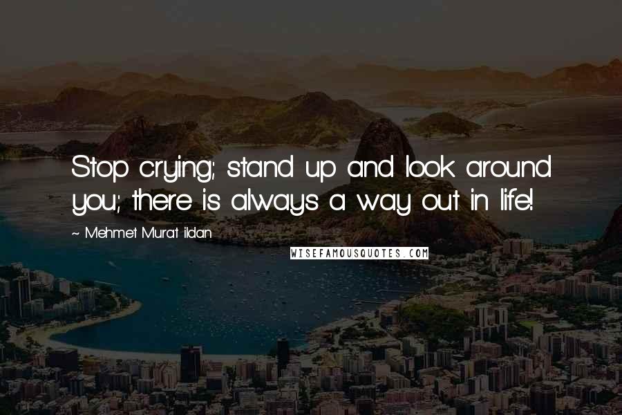 Mehmet Murat Ildan Quotes: Stop crying; stand up and look around you; there is always a way out in life!