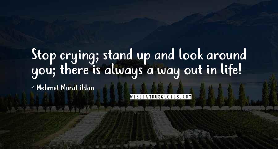 Mehmet Murat Ildan Quotes: Stop crying; stand up and look around you; there is always a way out in life!