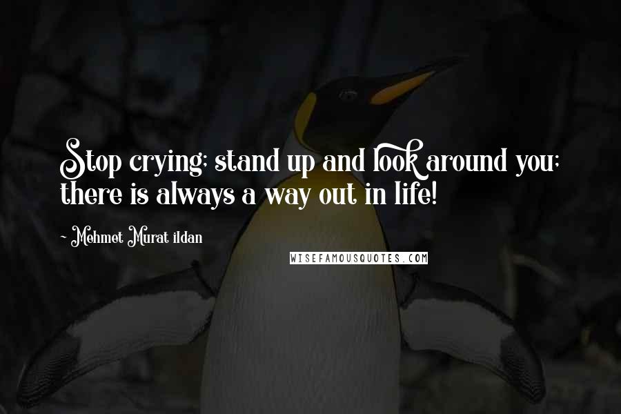 Mehmet Murat Ildan Quotes: Stop crying; stand up and look around you; there is always a way out in life!