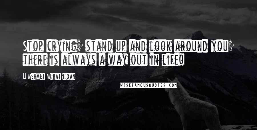 Mehmet Murat Ildan Quotes: Stop crying; stand up and look around you; there is always a way out in life!