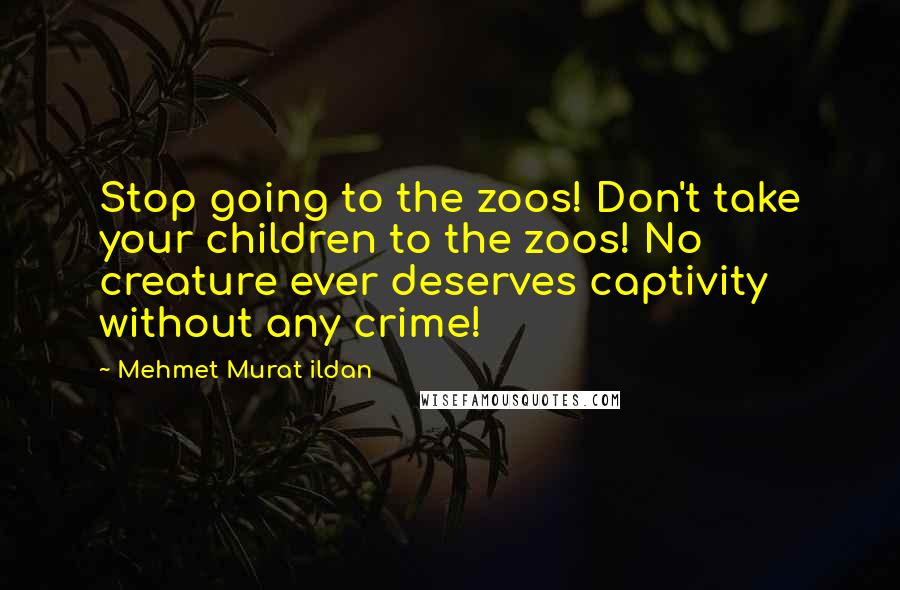 Mehmet Murat Ildan Quotes: Stop going to the zoos! Don't take your children to the zoos! No creature ever deserves captivity without any crime!