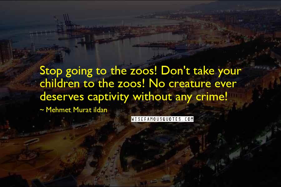 Mehmet Murat Ildan Quotes: Stop going to the zoos! Don't take your children to the zoos! No creature ever deserves captivity without any crime!