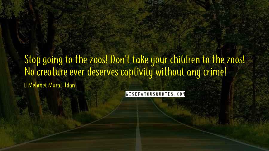 Mehmet Murat Ildan Quotes: Stop going to the zoos! Don't take your children to the zoos! No creature ever deserves captivity without any crime!