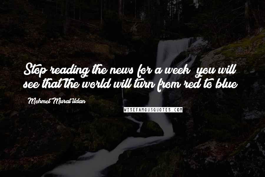 Mehmet Murat Ildan Quotes: Stop reading the news for a week; you will see that the world will turn from red to blue!