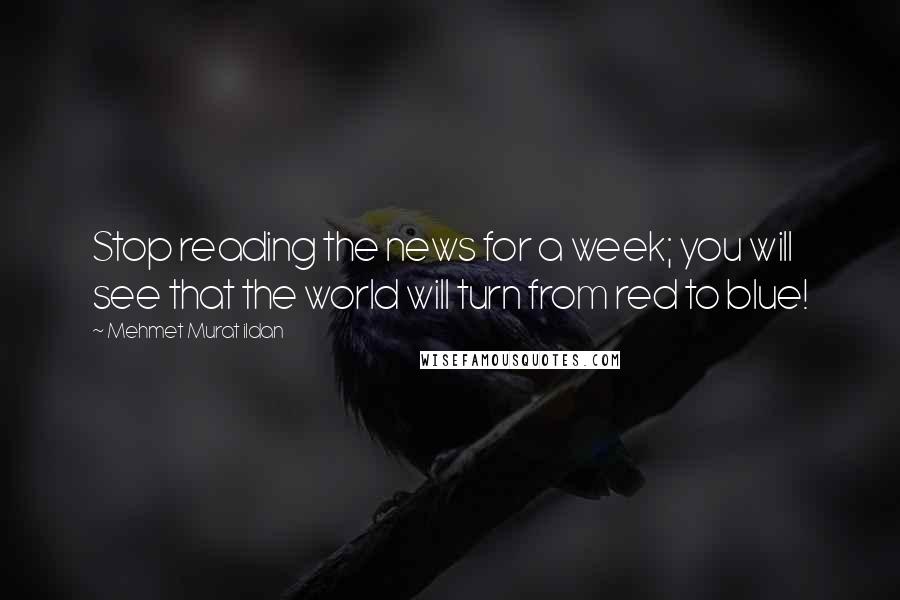 Mehmet Murat Ildan Quotes: Stop reading the news for a week; you will see that the world will turn from red to blue!