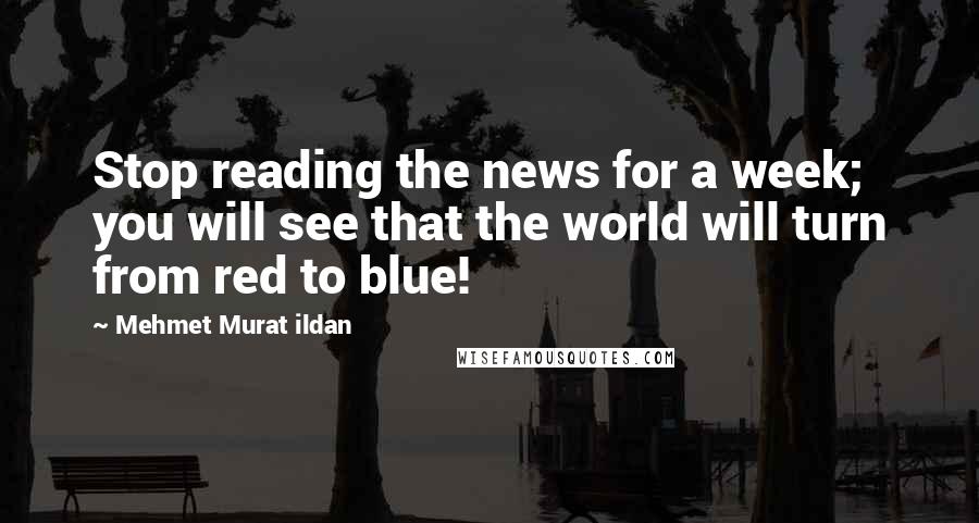 Mehmet Murat Ildan Quotes: Stop reading the news for a week; you will see that the world will turn from red to blue!