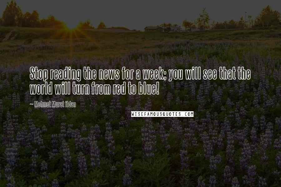 Mehmet Murat Ildan Quotes: Stop reading the news for a week; you will see that the world will turn from red to blue!