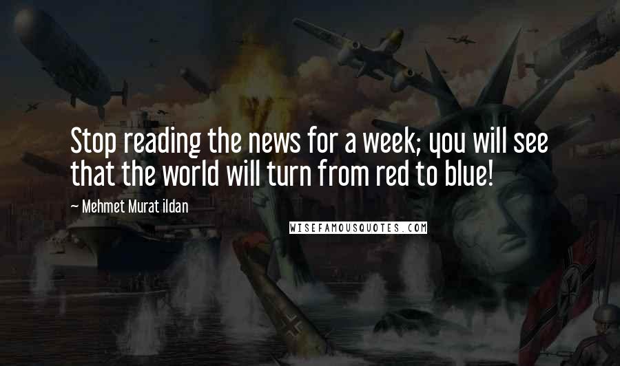 Mehmet Murat Ildan Quotes: Stop reading the news for a week; you will see that the world will turn from red to blue!