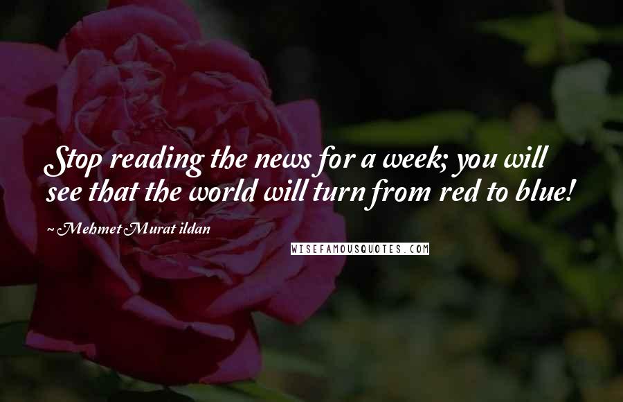 Mehmet Murat Ildan Quotes: Stop reading the news for a week; you will see that the world will turn from red to blue!