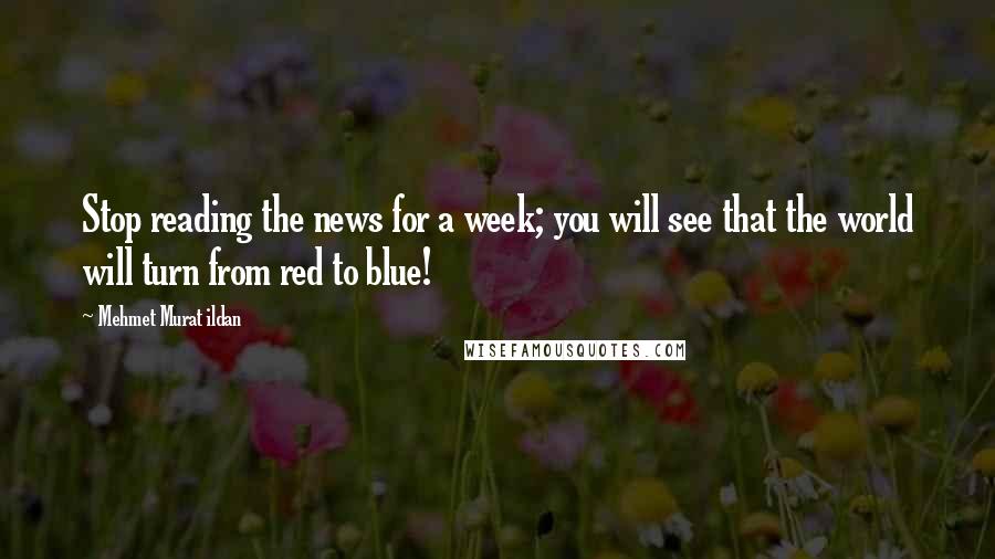 Mehmet Murat Ildan Quotes: Stop reading the news for a week; you will see that the world will turn from red to blue!