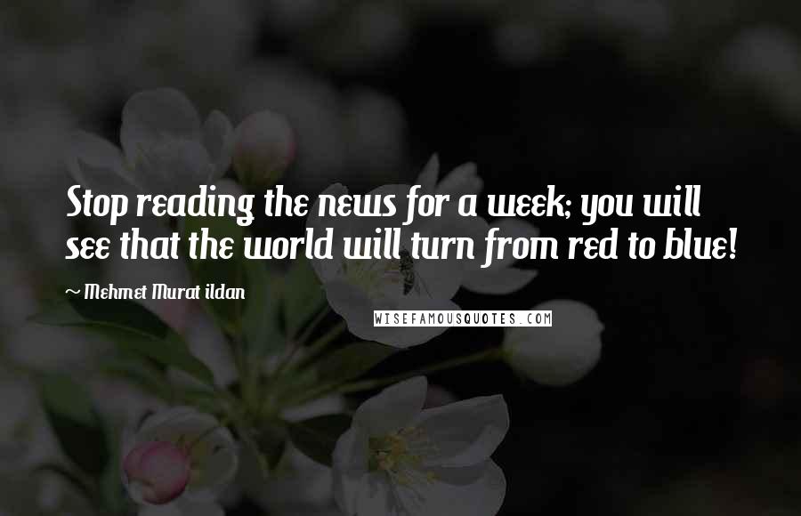 Mehmet Murat Ildan Quotes: Stop reading the news for a week; you will see that the world will turn from red to blue!
