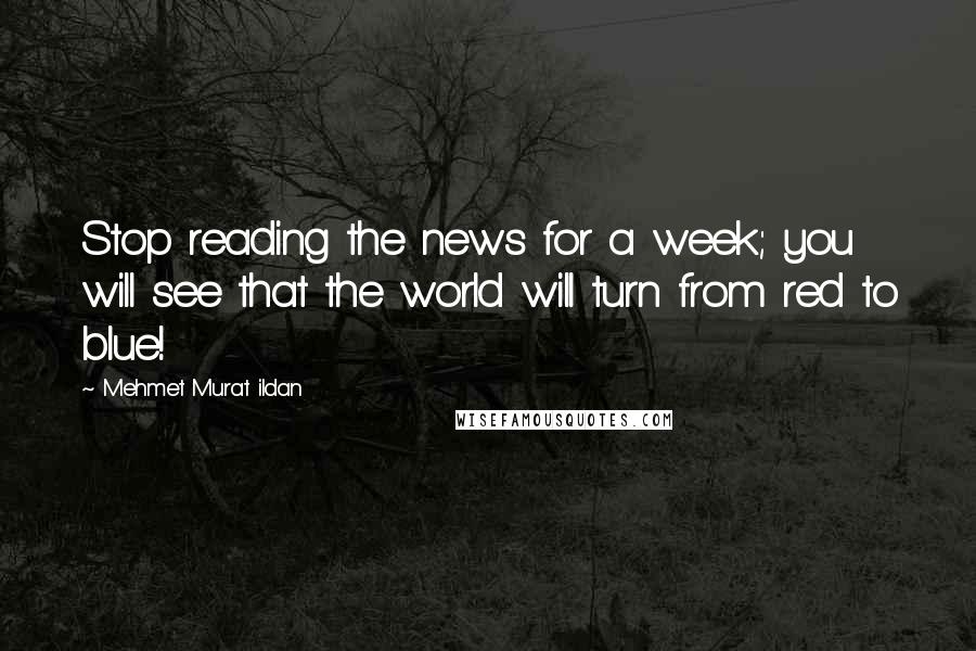 Mehmet Murat Ildan Quotes: Stop reading the news for a week; you will see that the world will turn from red to blue!