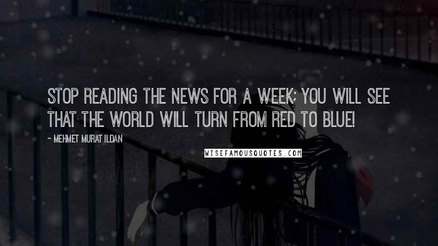 Mehmet Murat Ildan Quotes: Stop reading the news for a week; you will see that the world will turn from red to blue!