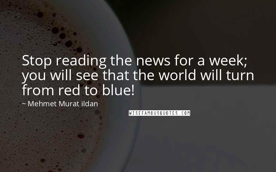 Mehmet Murat Ildan Quotes: Stop reading the news for a week; you will see that the world will turn from red to blue!