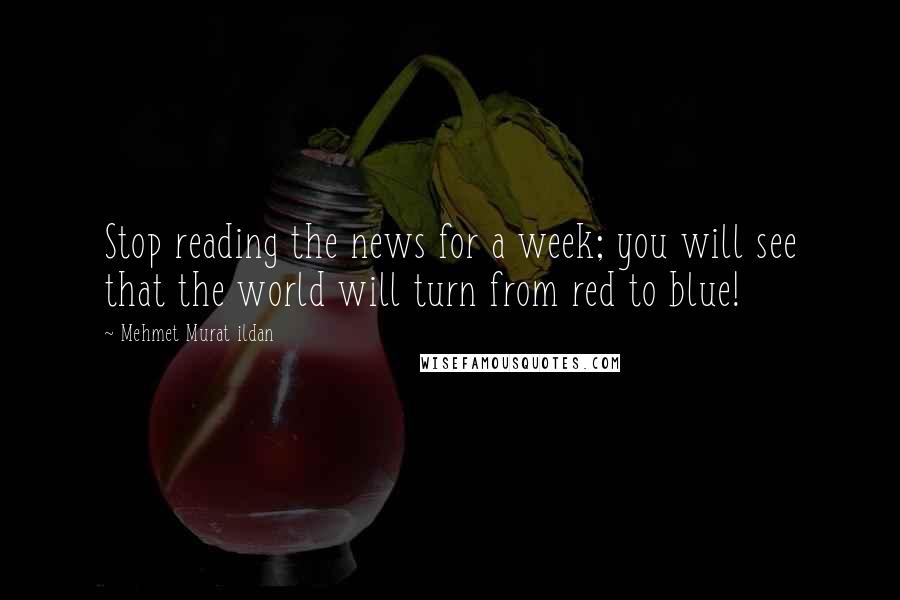 Mehmet Murat Ildan Quotes: Stop reading the news for a week; you will see that the world will turn from red to blue!