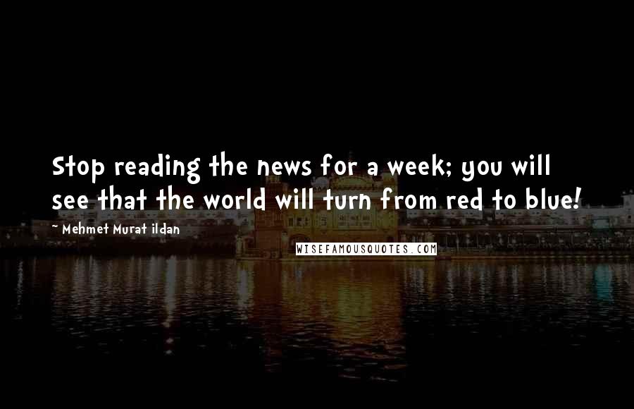 Mehmet Murat Ildan Quotes: Stop reading the news for a week; you will see that the world will turn from red to blue!