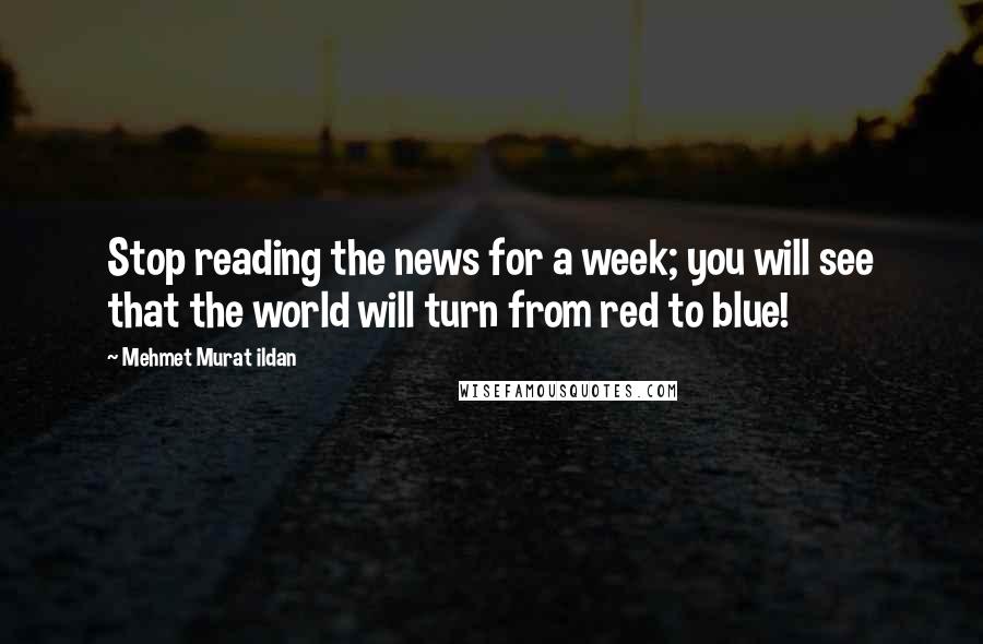 Mehmet Murat Ildan Quotes: Stop reading the news for a week; you will see that the world will turn from red to blue!