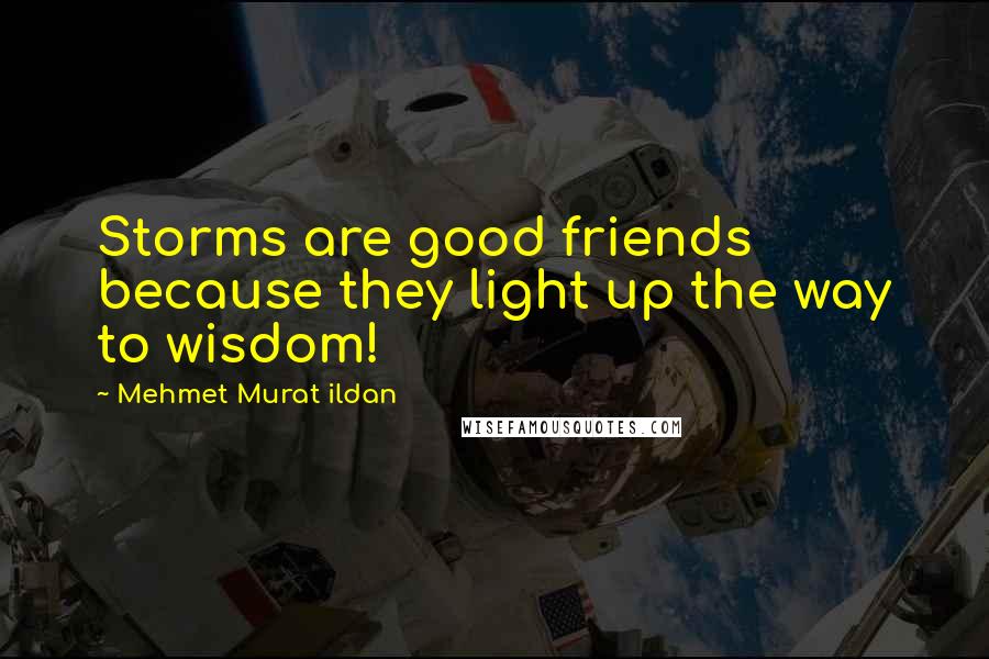 Mehmet Murat Ildan Quotes: Storms are good friends because they light up the way to wisdom!