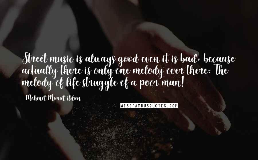 Mehmet Murat Ildan Quotes: Street music is always good even it is bad, because actually there is only one melody over there: The melody of life struggle of a poor man!