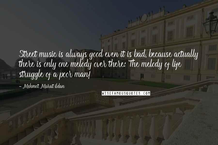 Mehmet Murat Ildan Quotes: Street music is always good even it is bad, because actually there is only one melody over there: The melody of life struggle of a poor man!