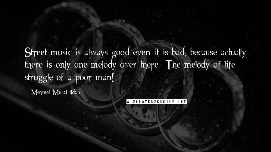 Mehmet Murat Ildan Quotes: Street music is always good even it is bad, because actually there is only one melody over there: The melody of life struggle of a poor man!