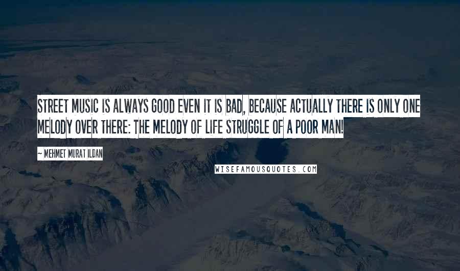 Mehmet Murat Ildan Quotes: Street music is always good even it is bad, because actually there is only one melody over there: The melody of life struggle of a poor man!