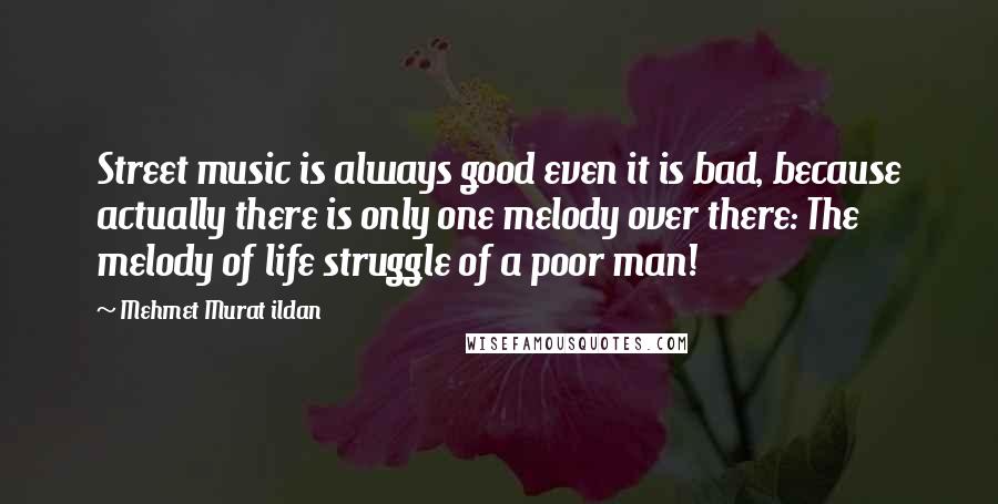 Mehmet Murat Ildan Quotes: Street music is always good even it is bad, because actually there is only one melody over there: The melody of life struggle of a poor man!