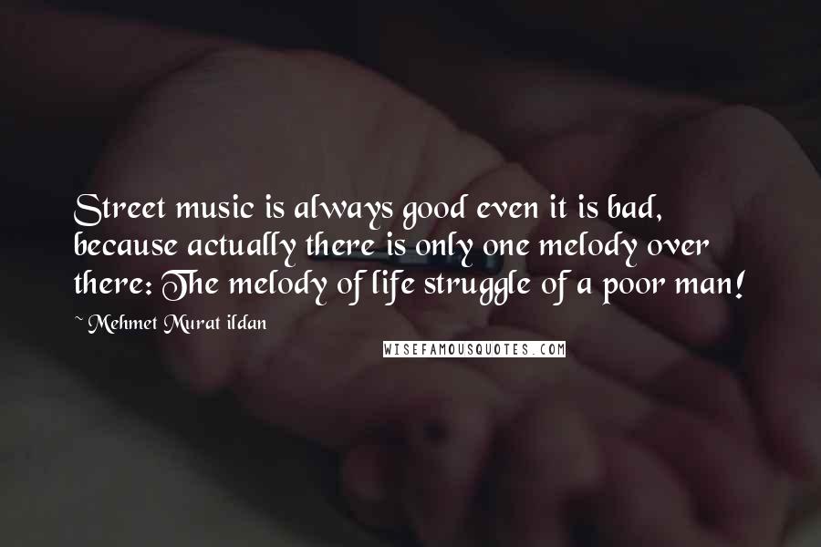 Mehmet Murat Ildan Quotes: Street music is always good even it is bad, because actually there is only one melody over there: The melody of life struggle of a poor man!
